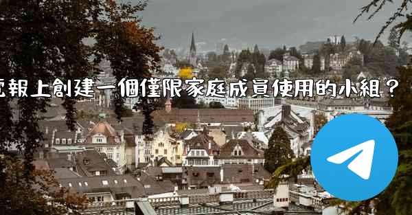 <b>如何在電報上創建一個僅限家庭成員使用的小組？</b>