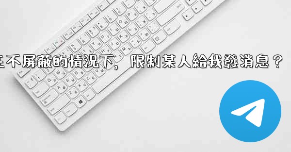 電報如何在不屏蔽的情況下，限制某人給我發消息？