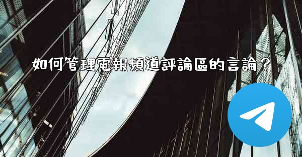 如何管理電報頻道評論區的言論？