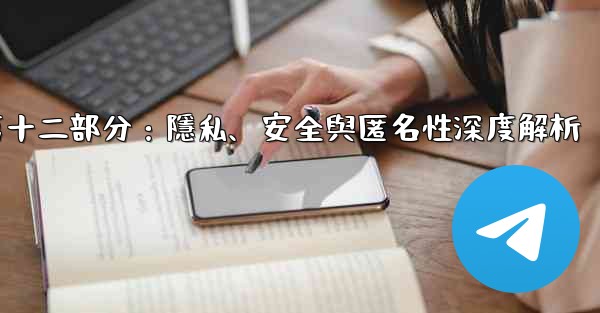 電報-第十二部分：隱私、安全與匿名性深度解析