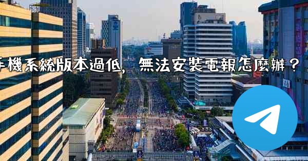 我的手機系統版本過低，無法安裝電報怎麼辦？