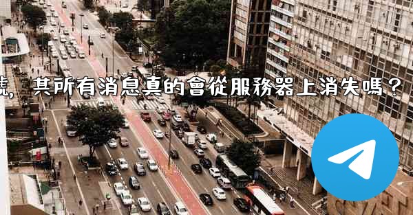 我刪除的電報帳號，其所有消息真的會從服務器上消失嗎？