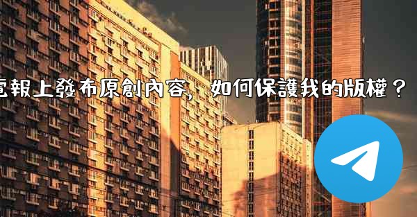 在電報上發布原創內容，如何保護我的版權？