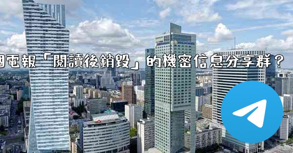 如何創建一個電報「閱讀後銷毀」的機密信息分享群？
