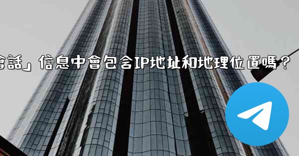 電報的「登入會話」信息中會包含IP地址和地理位置嗎？