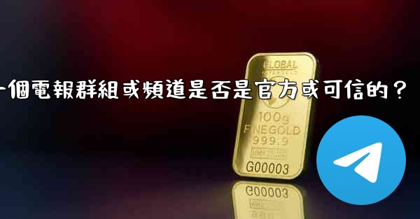 <b>如何判斷一個電報群組或頻道是否是官方或可信的？</b>
