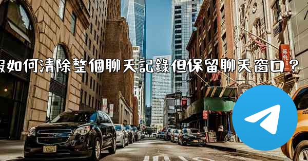 電報如何清除整個聊天記錄但保留聊天窗口？
