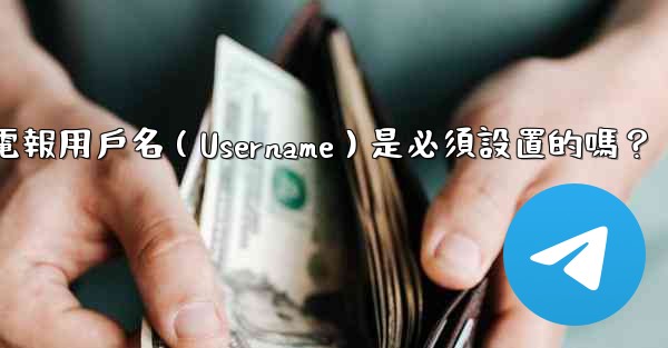 電報用戶名（Username）是必須設置的嗎？