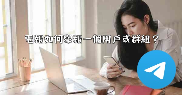 <b>電報如何舉報一個用戶或群組？</b>