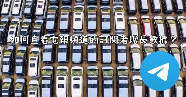 如何查看電報頻道的訂閱者增長數據？