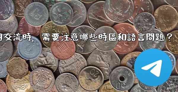 使用電報進行跨國交流時，需要注意哪些時區和語言問題？