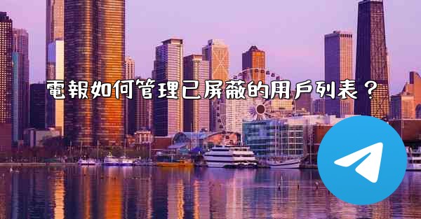 <b>電報如何管理已屏蔽的用戶列表？</b>