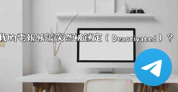 為什麼我的電報帳號突然被鎖定（Deactivated）？