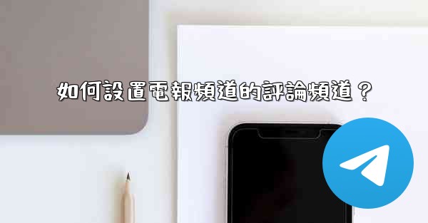 如何設置電報頻道的評論頻道？