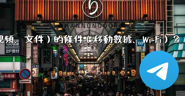 如何設置電報自動下載媒體文件（照片、視頻、文件）的條件（移動數據、Wi-Fi）？