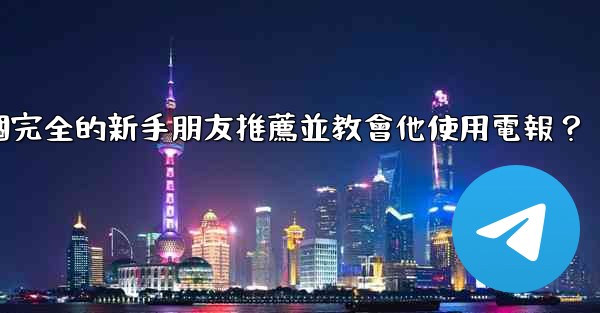 <b>如何向一個完全的新手朋友推薦並教會他使用電報？</b>