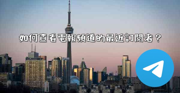 如何查看電報頻道的最近訂閱者？