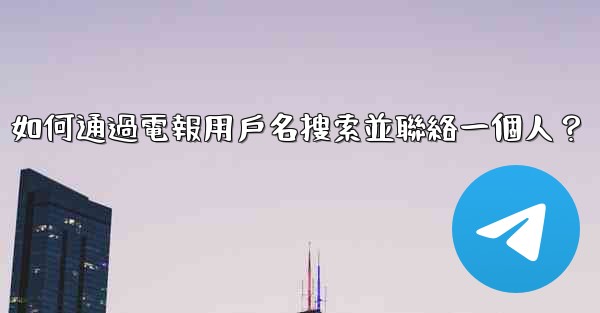 如何通過電報用戶名搜索並聯絡一個人？