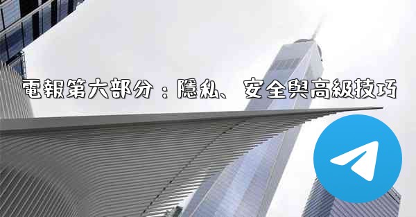 <b>電報第六部分：隱私、安全與高級技巧</b>
