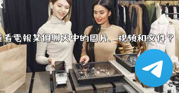 如何只查看電報某個聊天中的圖片、視頻和文件？