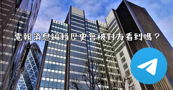 電報消息編輯歷史會被對方看到嗎？