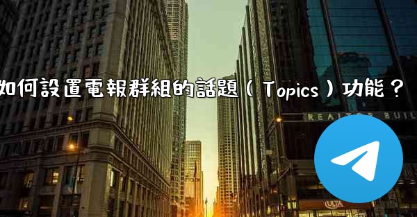 如何設置電報群組的話題（Topics）功能？