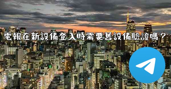 電報在新設備登入時需要舊設備驗證嗎？