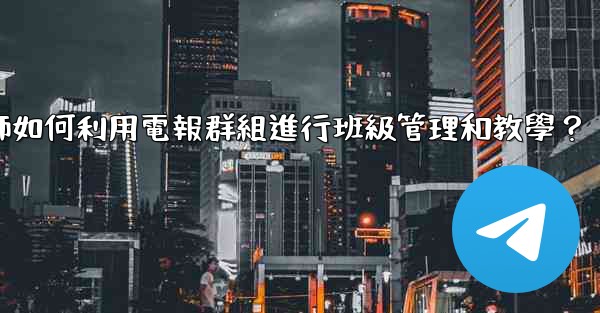 教師如何利用電報群組進行班級管理和教學？