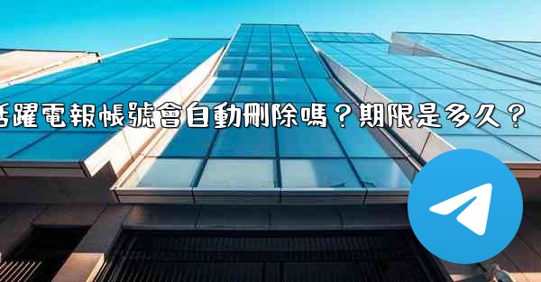 不活躍電報帳號會自動刪除嗎？期限是多久？
