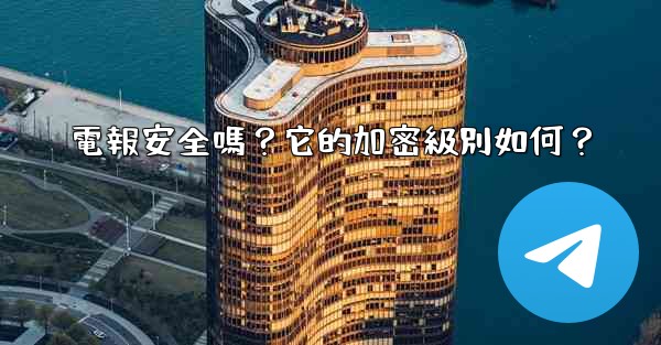 電報安全嗎？它的加密級別如何？