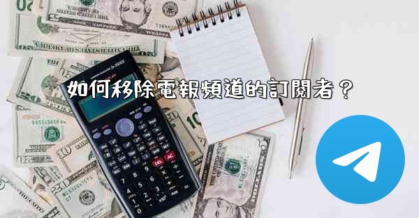 如何移除電報頻道的訂閱者？