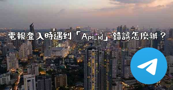 電報登入時遇到「Api_id」錯誤怎麼辦？