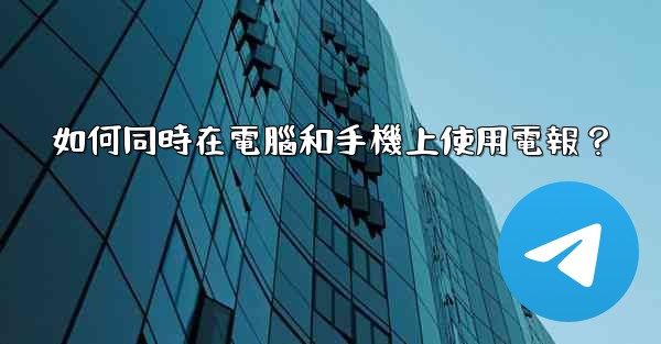 如何同時在電腦和手機上使用電報？
