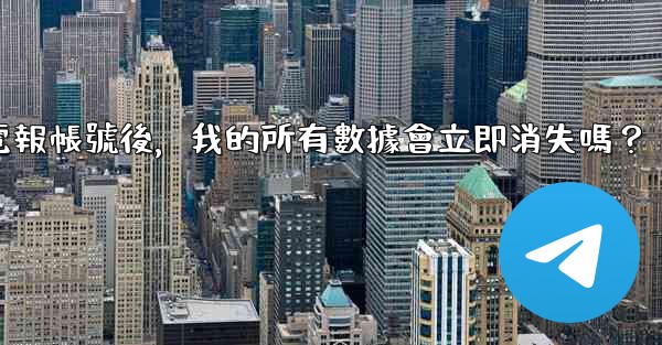 刪除電報帳號後，我的所有數據會立即消失嗎？