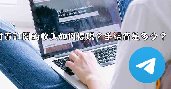 電報付費訂閱的收入如何提現？手續費是多少？