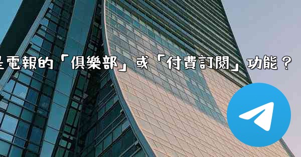 <b>什麼是電報的「俱樂部」或「付費訂閱」功能？</b>