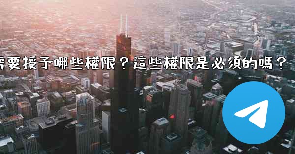 電報安裝過程中需要授予哪些權限？這些權限是必須的嗎？