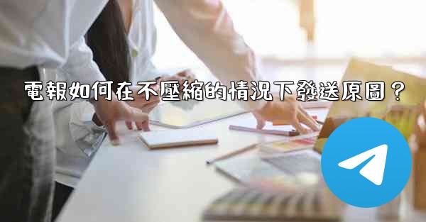 電報如何在不壓縮的情況下發送原圖？