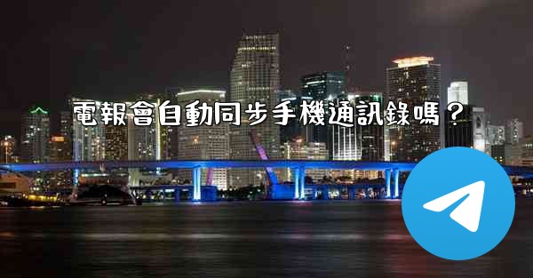 <b>電報會自動同步手機通訊錄嗎？</b>