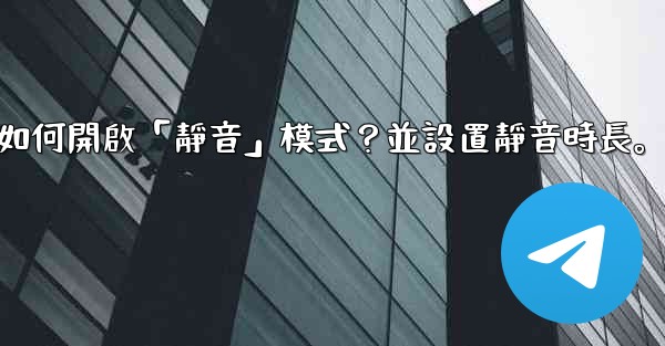 電報如何開啟「靜音」模式？並設置靜音時長。