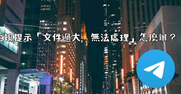 <b>電報提示「文件過大，無法處理」怎麼辦？</b>