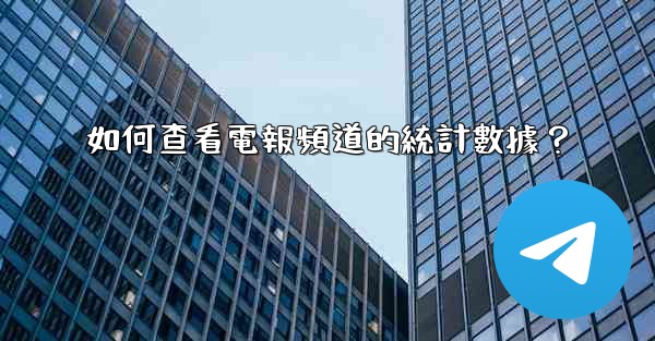 如何查看電報頻道的統計數據？