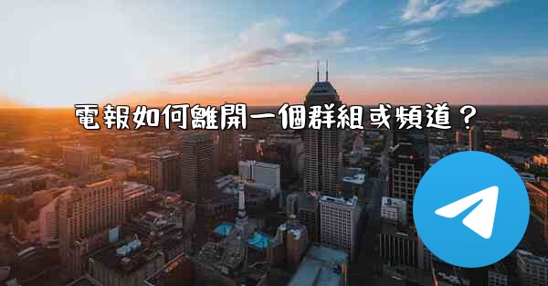 電報如何離開一個群組或頻道？