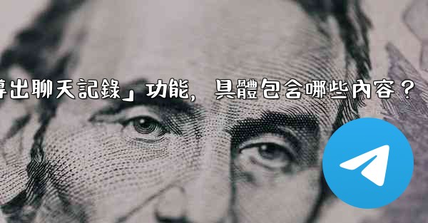 使用電報官方「導出聊天記錄」功能，具體包含哪些內容？