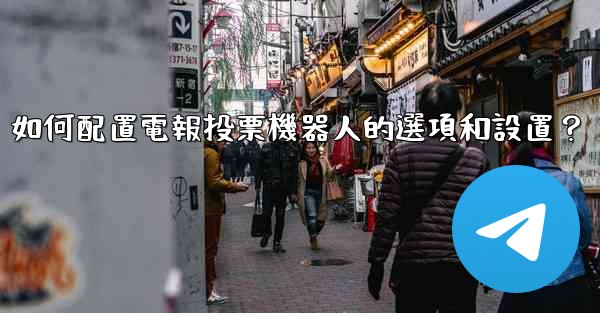 <b>如何配置電報投票機器人的選項和設置？</b>