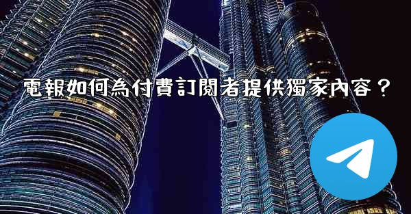 電報如何為付費訂閱者提供獨家內容？