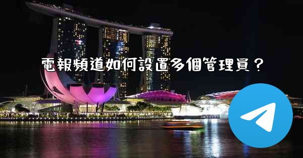 電報頻道如何設置多個管理員？