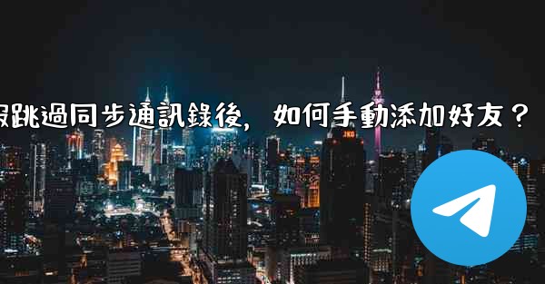 電報跳過同步通訊錄後，如何手動添加好友？