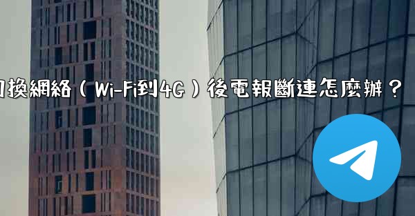 切換網絡（Wi-Fi到4G）後電報斷連怎麼辦？