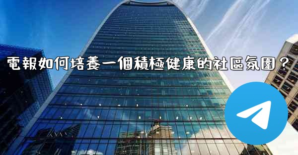 電報如何培養一個積極健康的社區氛圍？